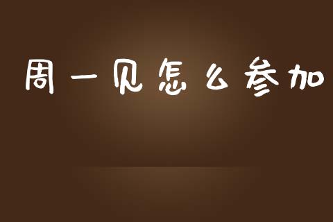 周一见怎么参加_https://m.fansifence.com_贵金属行情_第1张