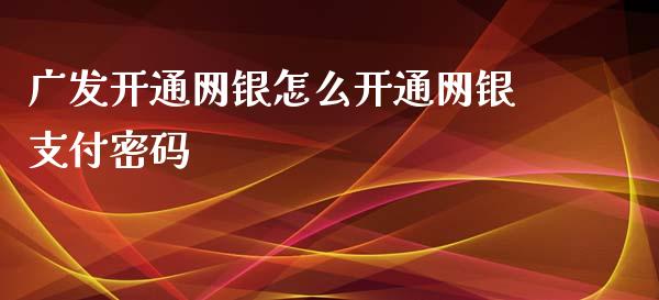 广发开通网银怎么开通网银支付密码_https://m.fansifence.com_公募基金_第1张