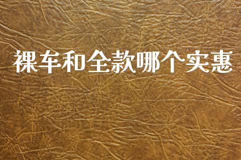 裸车和全款哪个实惠_https://m.fansifence.com_个股行情_第1张