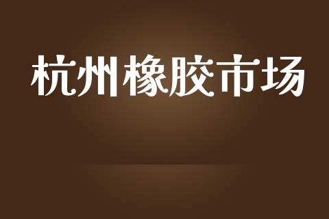 杭州橡胶市场_https://m.fansifence.com_贵金属行情_第1张