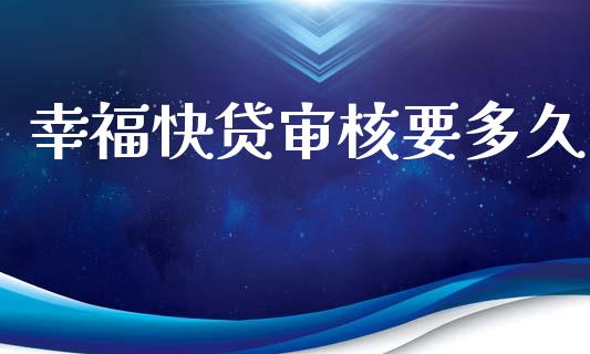 幸福快贷审核要多久_https://m.fansifence.com_贵金属行情_第1张