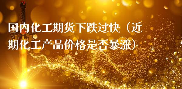 国内化工期货下跌过快（近期化工产品价格是否暴涨）_https://m.fansifence.com_公募基金_第1张