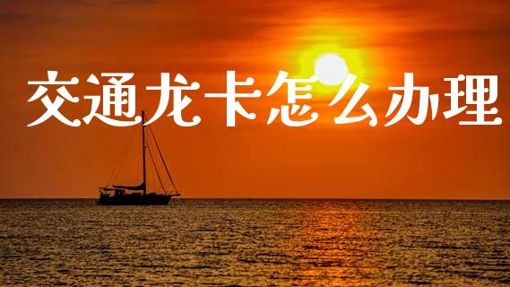 交通龙卡怎么办理_https://m.fansifence.com_个股行情_第1张