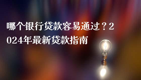 哪个银行贷款容易通过？2024年最新贷款指南_https://m.fansifence.com_公募基金_第1张