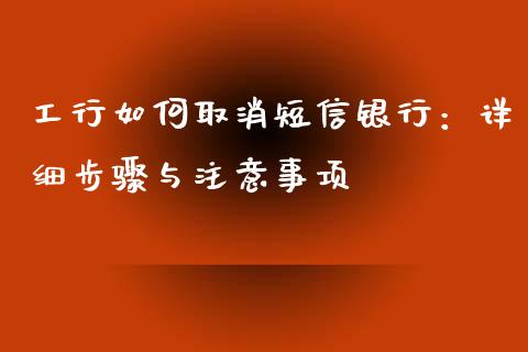 工行如何取消短信银行：详细步骤与注意事项_https://m.fansifence.com_贵金属行情_第1张