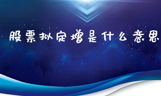 股票拟定增是什么意思_https://m.fansifence.com_个股行情_第1张