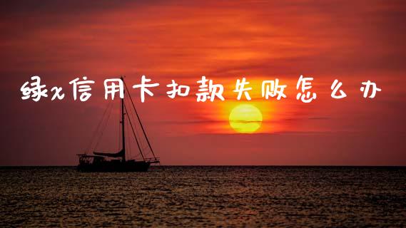 绿x信用卡扣款失败怎么办_https://m.fansifence.com_个股行情_第1张