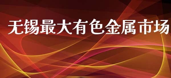 无锡最大有色金属市场_https://m.fansifence.com_个股行情_第1张