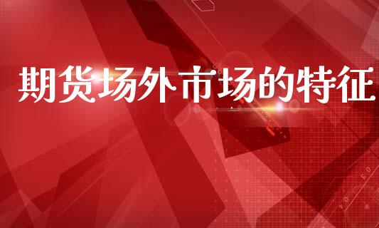 期货场外市场的特征_https://m.fansifence.com_公募基金_第1张