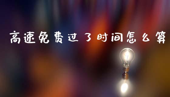高速免费过了时间怎么算_https://m.fansifence.com_个股行情_第1张