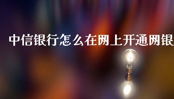 中信银行怎么在网上开通网银_https://m.fansifence.com_公募基金_第1张