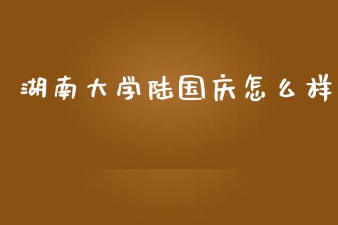 湖南大学陆国庆怎么样_https://m.fansifence.com_个股行情_第1张