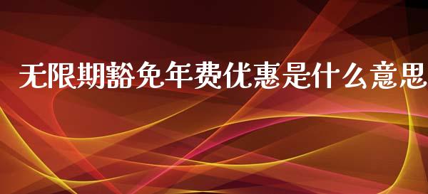 无限期豁免年费优惠是什么意思_https://m.fansifence.com_公募基金_第1张