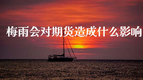 梅雨会对期货造成什么影响_https://m.fansifence.com_贵金属行情_第1张