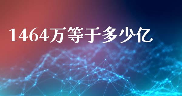 1464万等于多少亿_https://m.fansifence.com_贵金属行情_第1张