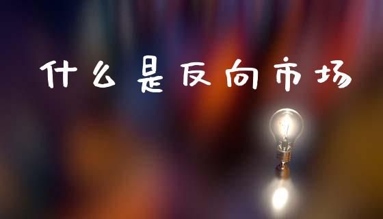 什么是反向市场_https://m.fansifence.com_个股行情_第1张