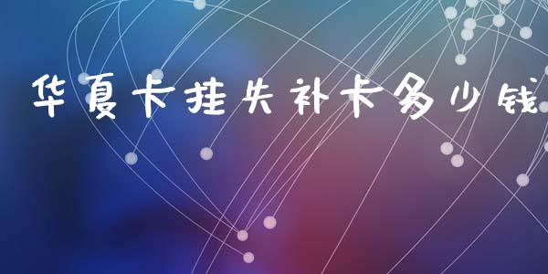 华夏卡挂失补卡多少钱_https://m.fansifence.com_贵金属行情_第1张