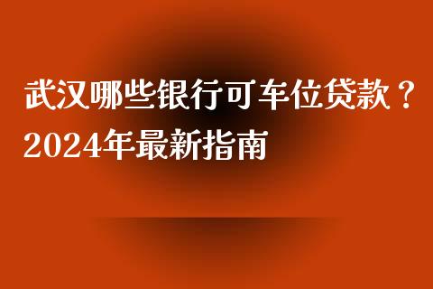 武汉哪些银行可车位贷款？2024年最新指南_https://m.fansifence.com_个股行情_第1张