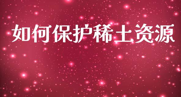 如何保护稀土资源_https://m.fansifence.com_个股行情_第1张