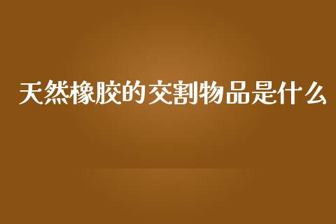 天然橡胶的交割物品是什么_https://m.fansifence.com_个股行情_第1张