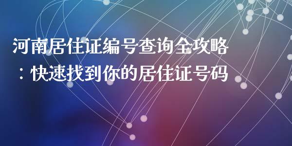 河南居住证编号查询全攻略：快速找到你的居住证号码_https://m.fansifence.com_消费金融_第1张