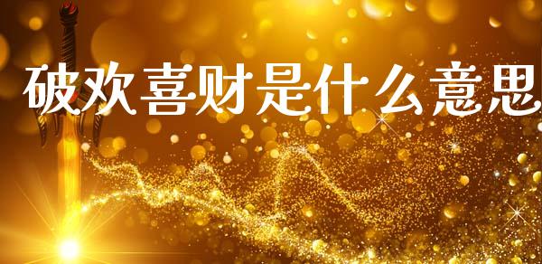破欢喜财是什么意思_https://m.fansifence.com_个股行情_第1张