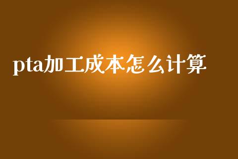 pta加工成本怎么计算_https://m.fansifence.com_公募基金_第1张