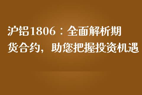 沪铝1806：全面解析期货合约，助您把握投资机遇_https://m.fansifence.com_个股行情_第1张
