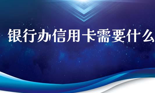 银行办信用卡需要什么_https://m.fansifence.com_公募基金_第1张