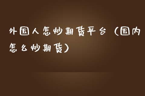 外国人怎炒期货平台（国内怎么炒期货）_https://m.fansifence.com_贵金属行情_第1张