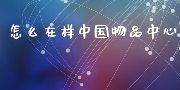怎么在样中国物品中心_https://m.fansifence.com_贵金属行情_第1张