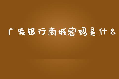 广发银行商城密码是什么_https://m.fansifence.com_消费金融_第1张