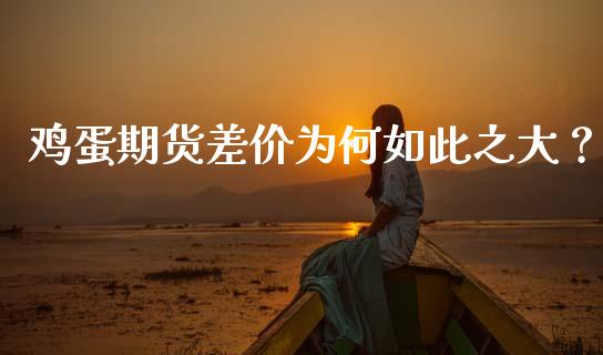 鸡蛋期货差价为何如此之大？_https://m.fansifence.com_贵金属行情_第1张