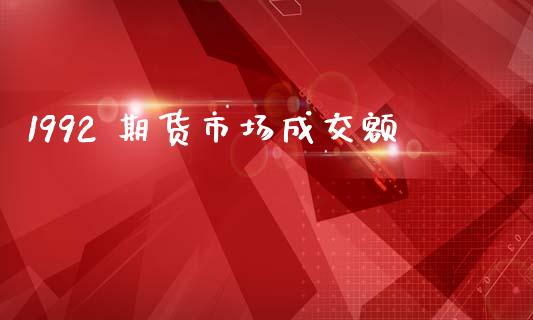 1992 期货市场成交额_https://m.fansifence.com_消费金融_第1张