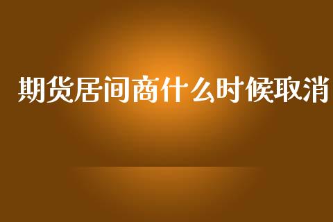 期货居间商什么时候取消_https://m.fansifence.com_个股行情_第1张
