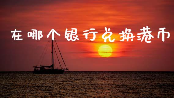 在哪个银行兑换港币_https://m.fansifence.com_贵金属行情_第1张