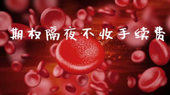 期权隔夜不收手续费_https://m.fansifence.com_个股行情_第1张