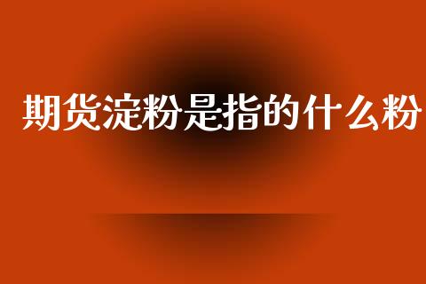 期货淀粉是指的什么粉_https://m.fansifence.com_公募基金_第1张