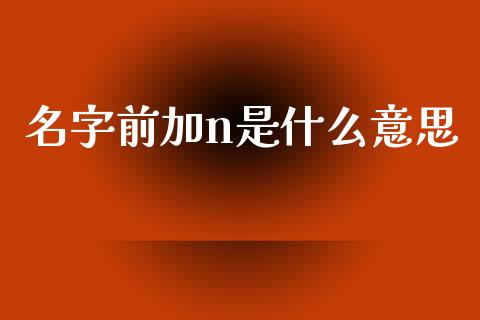 名字前加n是什么意思_https://m.fansifence.com_贵金属行情_第1张