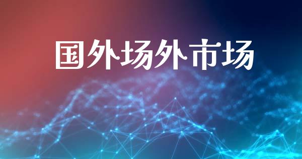国外场外市场_https://m.fansifence.com_消费金融_第1张