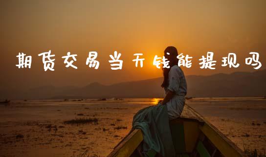 期货交易当天钱能提现吗_https://m.fansifence.com_公募基金_第1张