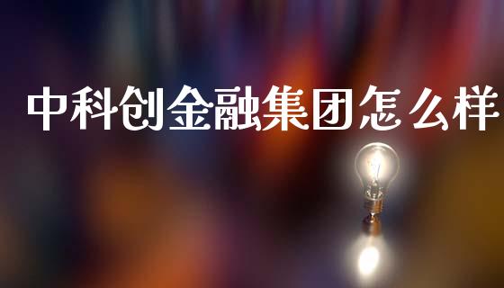 中科创金融集团怎么样_https://m.fansifence.com_个股行情_第1张