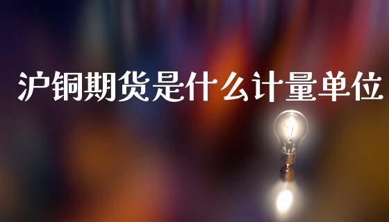 沪铜期货是什么计量单位_https://m.fansifence.com_公募基金_第1张