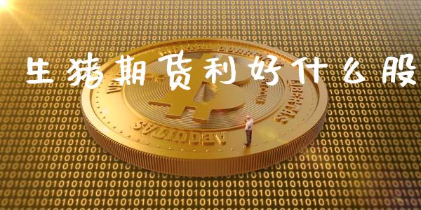 生猪期货利好什么股_https://m.fansifence.com_个股行情_第1张