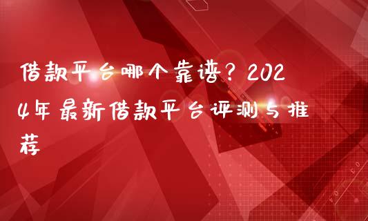 借款平台哪个靠谱?2024年最新借款平台评测与推荐_个股行情_第1张_个股行情_消费金融_贵金属行情_公募基金 借款平台哪个靠谱?2024年最新借款平台评测与推荐_https://m.fansifence.com_个股行情_第1张