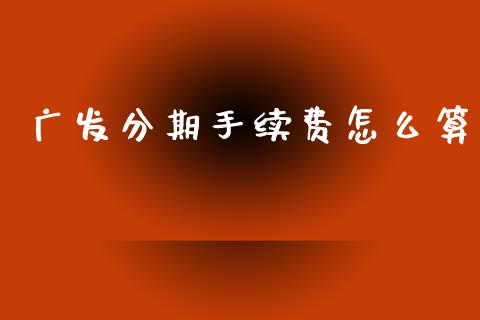 广发分期手续费怎么算_https://m.fansifence.com_公募基金_第1张
