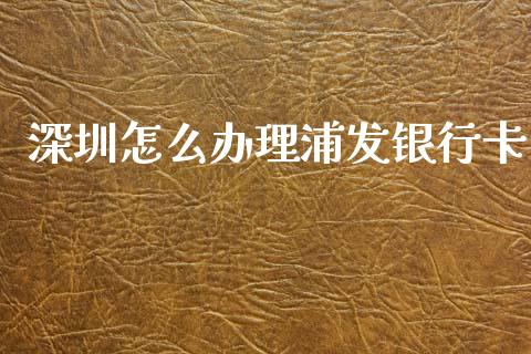 深圳怎么办理浦发银行卡_https://m.fansifence.com_贵金属行情_第1张