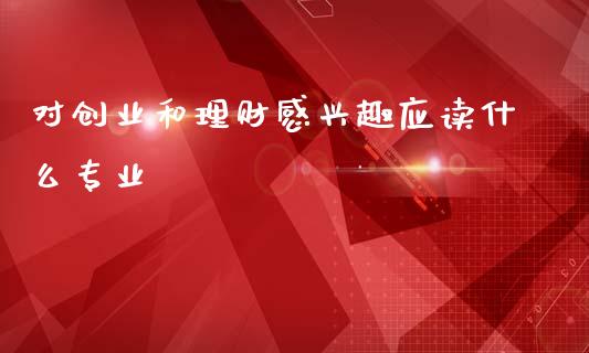 对创业和理财感兴趣应读什么专业_https://m.fansifence.com_个股行情_第1张