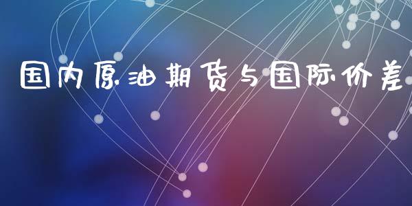 国内原油期货与国际价差_https://m.fansifence.com_贵金属行情_第1张