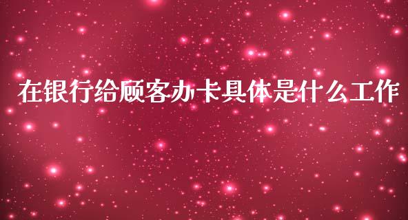 在银行给顾客办卡具体是什么工作_https://m.fansifence.com_公募基金_第1张